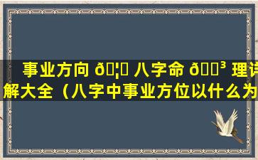 事业方向 🦋 八字命 🌳 理详解大全（八字中事业方位以什么为准）